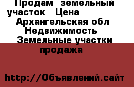 Продам  земельный участок › Цена ­ 150 000 - Архангельская обл. Недвижимость » Земельные участки продажа   